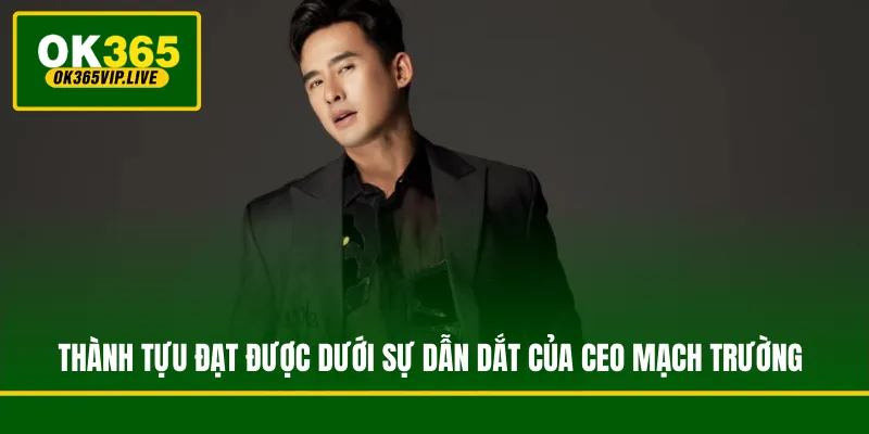 Thành tựu đạt được dưới sự dẫn dắt của CEO Mạch Trường